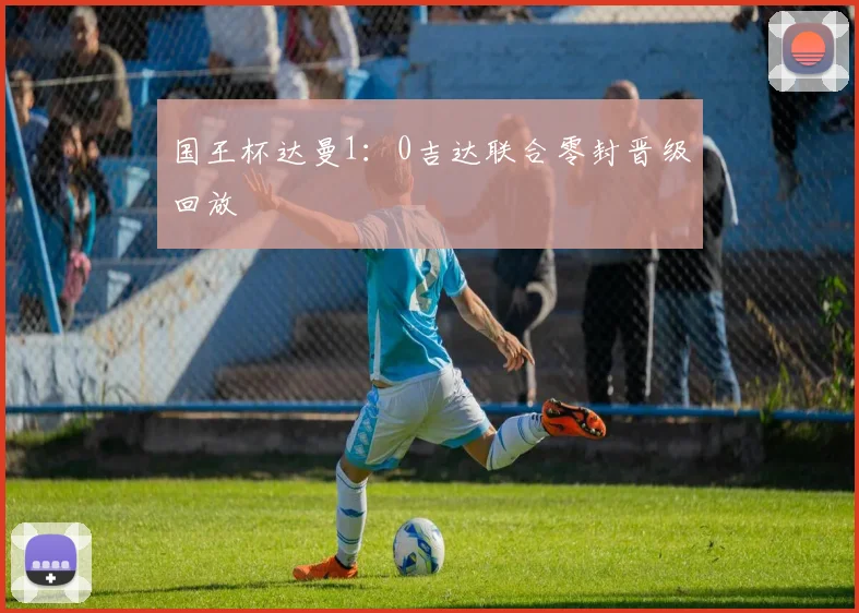 国王杯达曼1：0吉达联合零封晋级回放