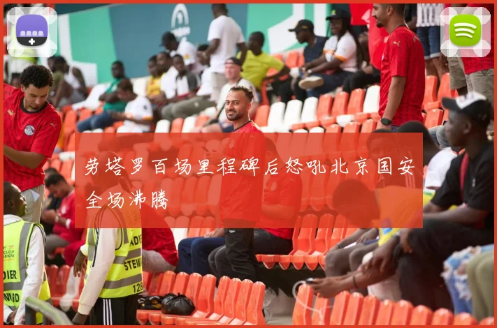 劳塔罗百场里程碑后怒吼北京国安全场沸腾