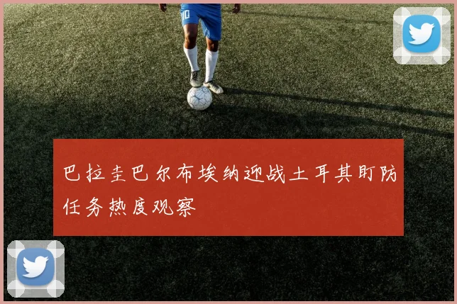 巴拉圭巴尔布埃纳迎战土耳其盯防任务热度观察