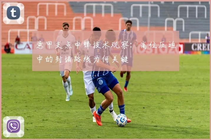 意甲支点中锋技术观察：高位压迫中的封堵路线为何关键
