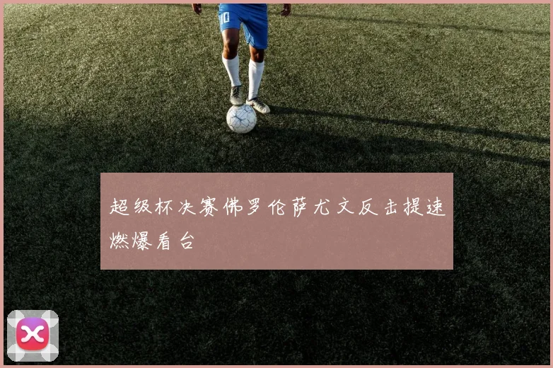 超级杯决赛佛罗伦萨尤文反击提速燃爆看台