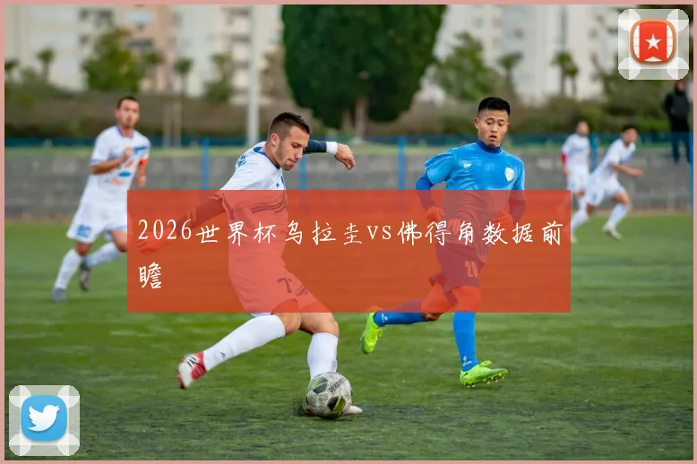 2026世界杯乌拉圭vs佛得角数据前瞻