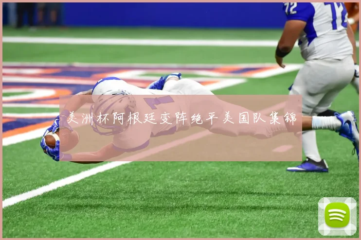 美洲杯阿根廷变阵绝平美国队集锦