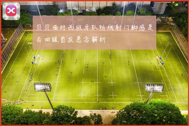 贝贝面对西班牙队防线射门脚感是否回暖首发悬念解析