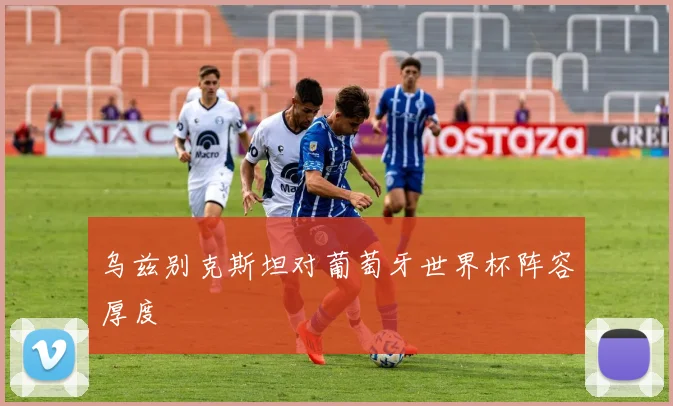 乌兹别克斯坦对葡萄牙世界杯阵容厚度