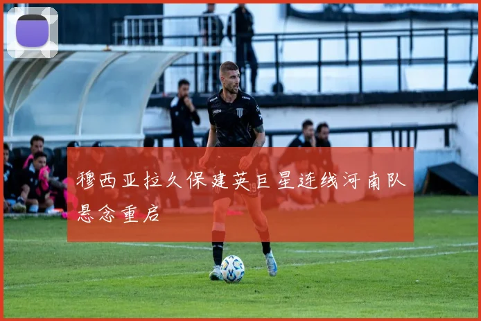 穆西亚拉久保建英巨星连线河南队悬念重启