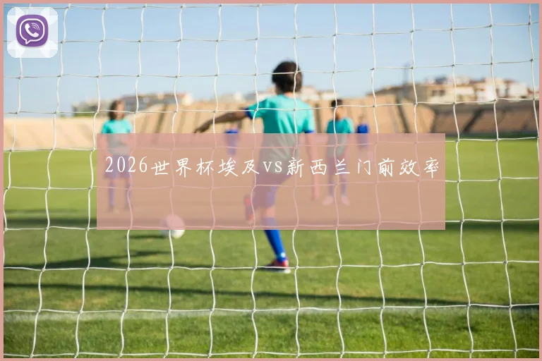2026世界杯埃及vs新西兰门前效率