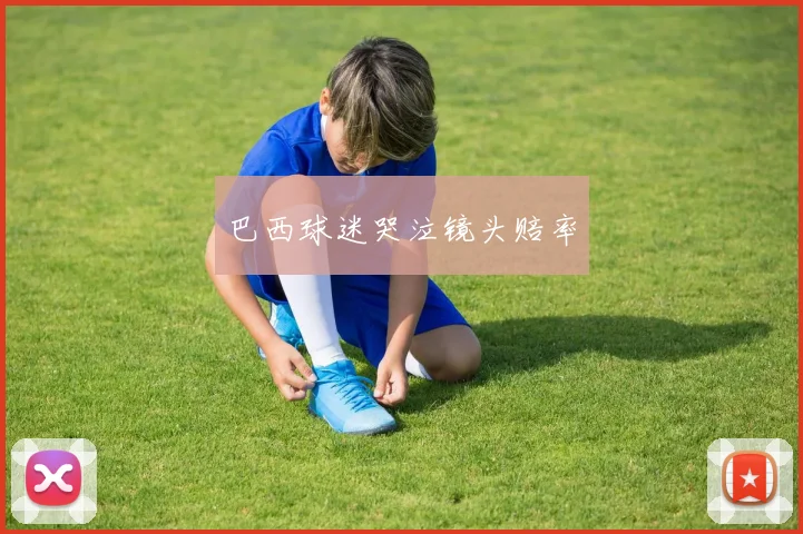 巴西球迷哭泣镜头赔率 - 星空体育集团