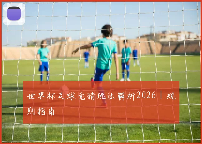 世界杯足球竞猜玩法解析2026｜规则指南 - 星空体育集团