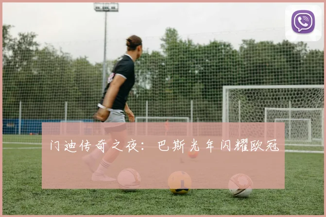 门迪传奇之夜：巴斯光年闪耀欧冠 - 星空体育集团