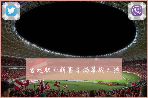 吉达联合新赛季揭幕战火热 - 星空体育集团