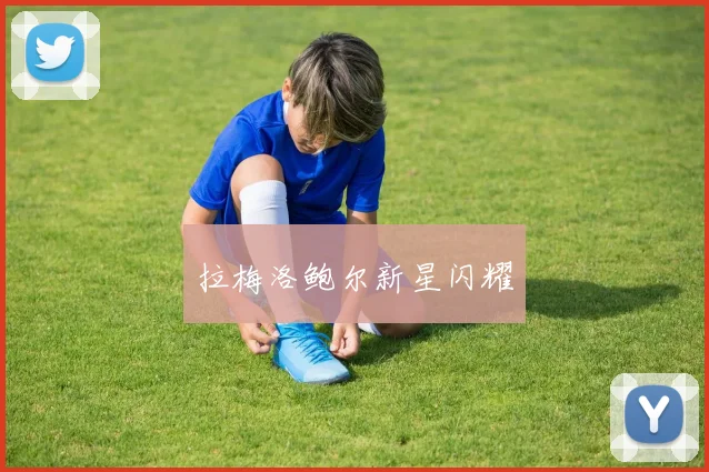拉梅洛鲍尔新星闪耀 - 星空体育集团
