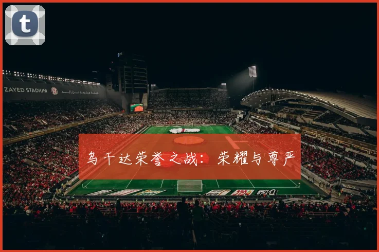 乌干达荣誉之战：荣耀与尊严 - 星空体育集团