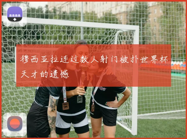 穆西亚拉连过数人射门被扑世界杯天才的遗憾 - 星空体育集团