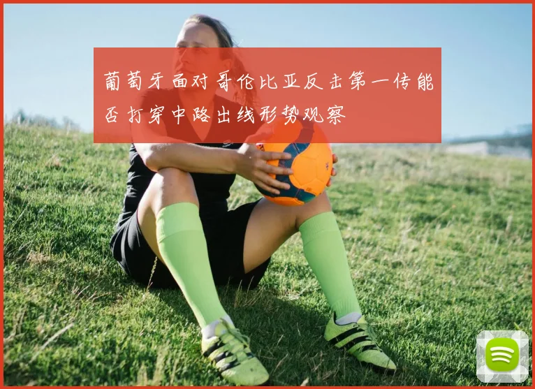 葡萄牙面对哥伦比亚反击第一传能否打穿中路出线形势观察