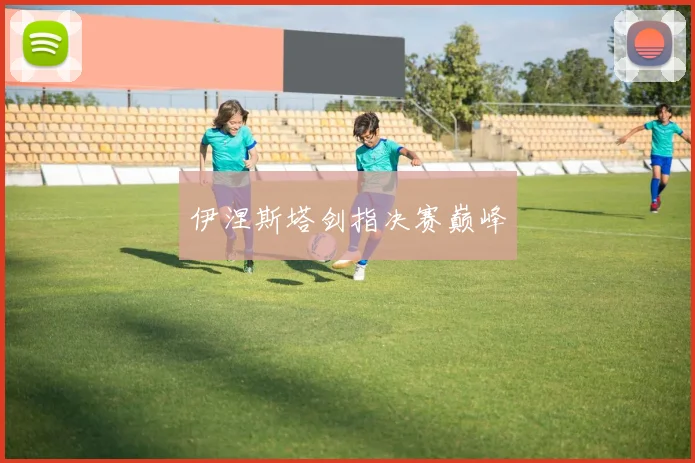 伊涅斯塔剑指决赛巅峰 - 星空体育集团
