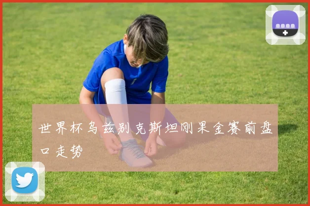 世界杯乌兹别克斯坦刚果金赛前盘口走势
