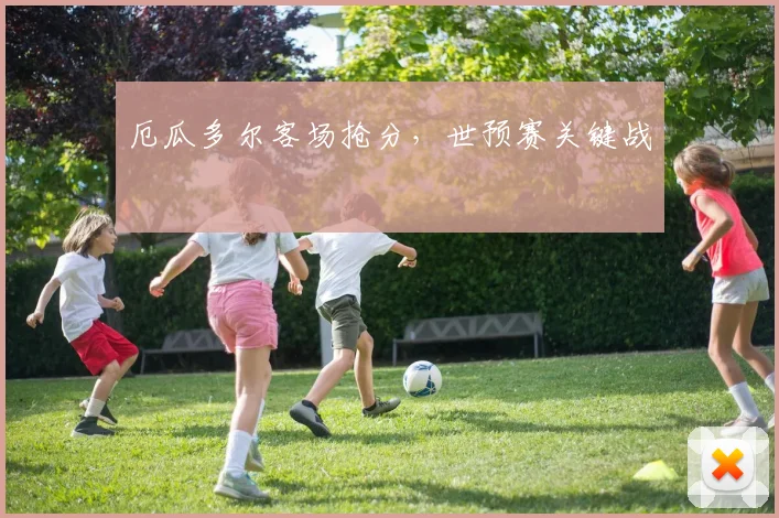 厄瓜多尔客场抢分，世预赛关键战 - 星空体育集团