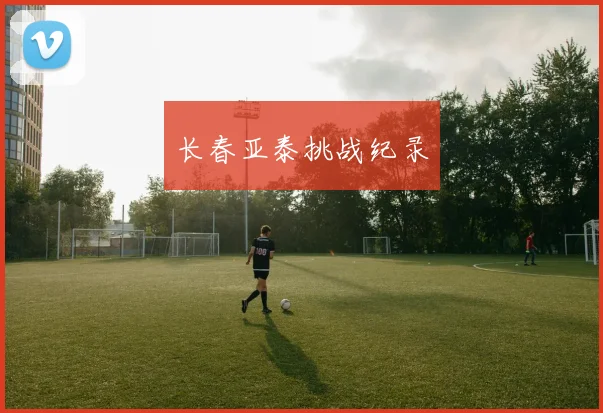 长春亚泰挑战纪录 - 星空体育集团