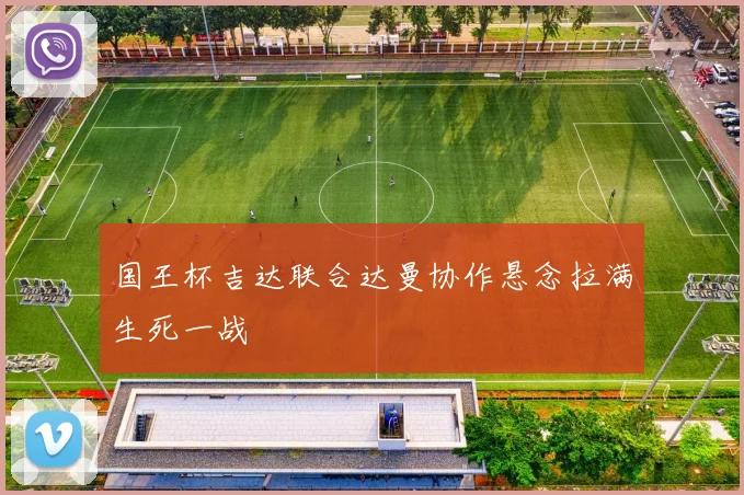 国王杯吉达联合达曼协作悬念拉满生死一战