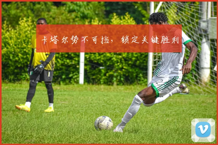 卡塔尔势不可挡，锁定关键胜利 - 星空体育集团