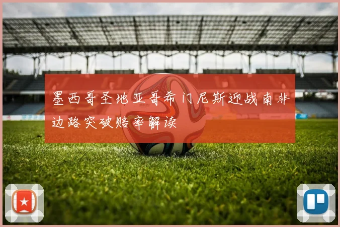 墨西哥圣地亚哥希门尼斯迎战南非边路突破赔率解读