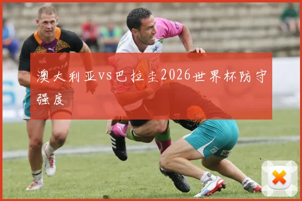 澳大利亚vs巴拉圭2026世界杯防守强度