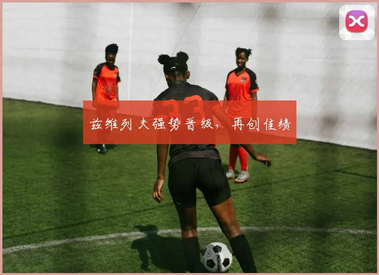 兹维列夫强势晋级，再创佳绩 - 星空体育集团