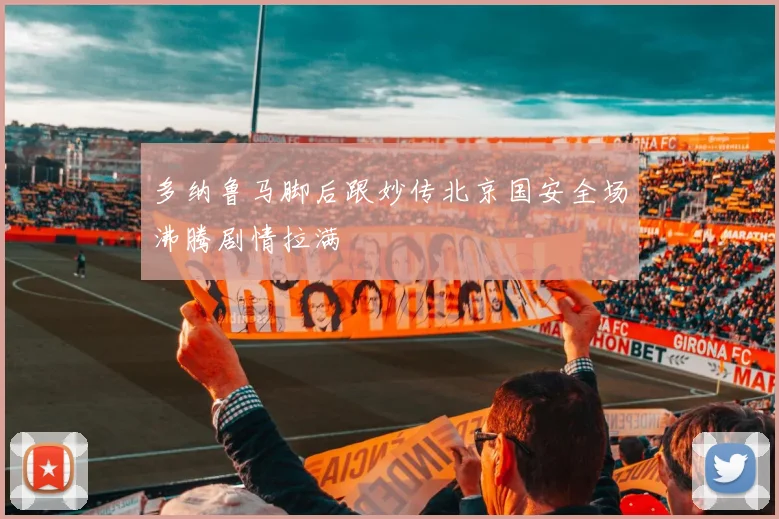 多纳鲁马脚后跟妙传北京国安全场沸腾剧情拉满