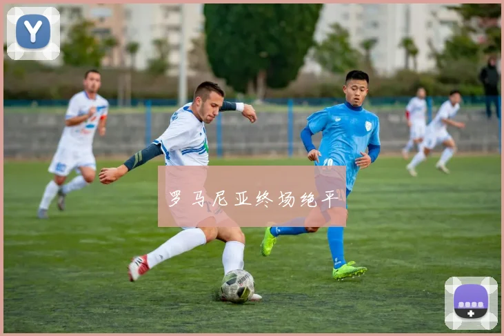 罗马尼亚终场绝平 - 星空体育集团