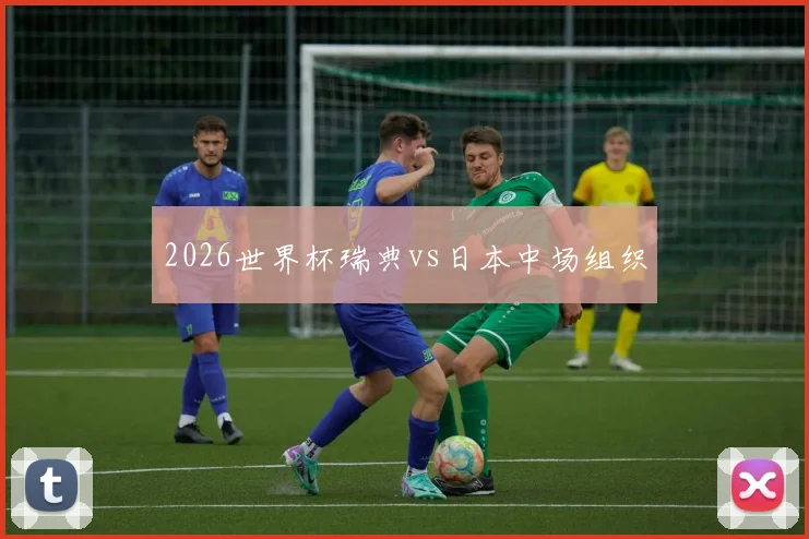 2026世界杯瑞典vs日本中场组织