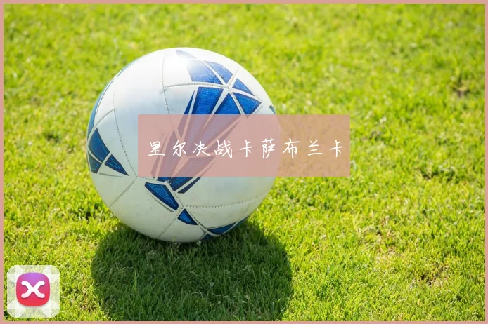 里尔决战卡萨布兰卡 - 星空体育集团