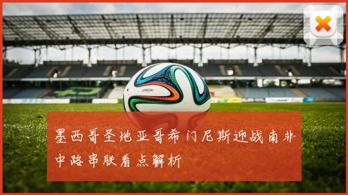 墨西哥圣地亚哥希门尼斯迎战南非中路串联看点解析