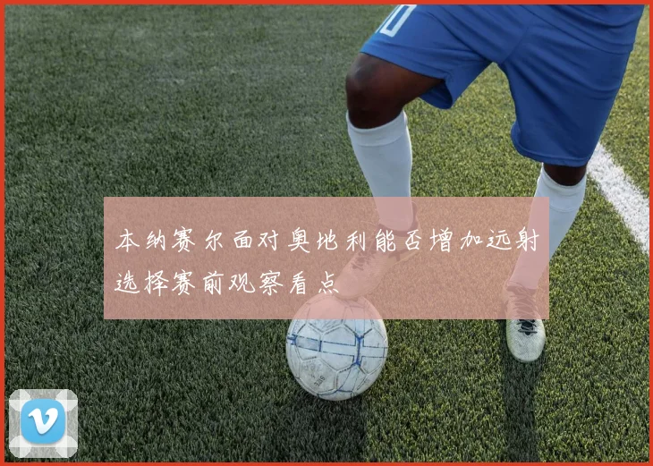 本纳赛尔面对奥地利能否增加远射选择赛前观察看点