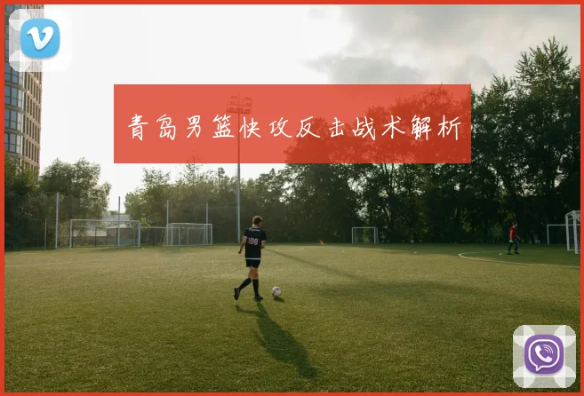 青岛男篮快攻反击战术解析 - 星空体育集团