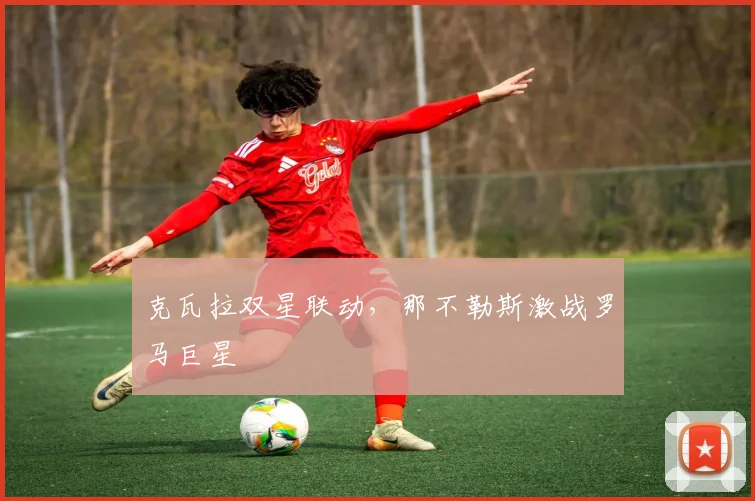 克瓦拉双星联动，那不勒斯激战罗马巨星