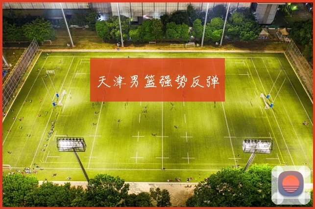 天津男篮强势反弹 - 星空体育集团