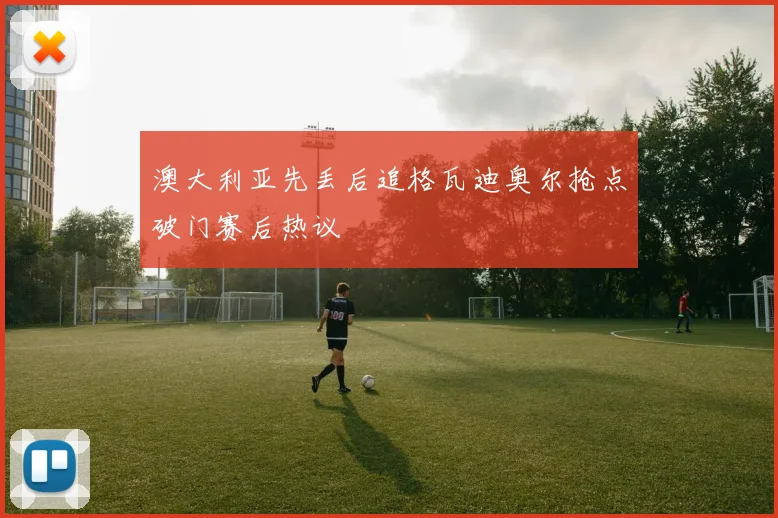 澳大利亚先丢后追格瓦迪奥尔抢点破门赛后热议