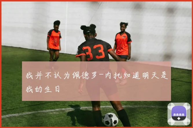 我并不认为佩德罗-内托知道明天是我的生日 - 星空体育集团