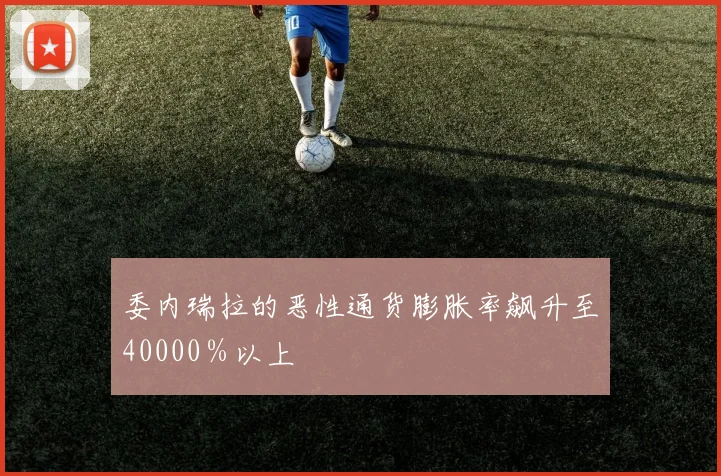 委内瑞拉的恶性通货膨胀率飙升至40000％以上 - 星空体育集团