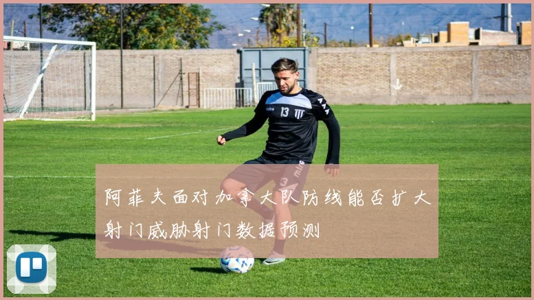阿菲夫面对加拿大队防线能否扩大射门威胁射门数据预测