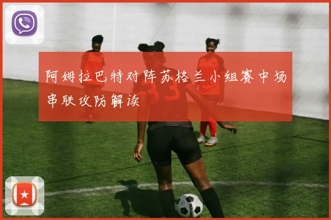 阿姆拉巴特对阵苏格兰小组赛中场串联攻防解读