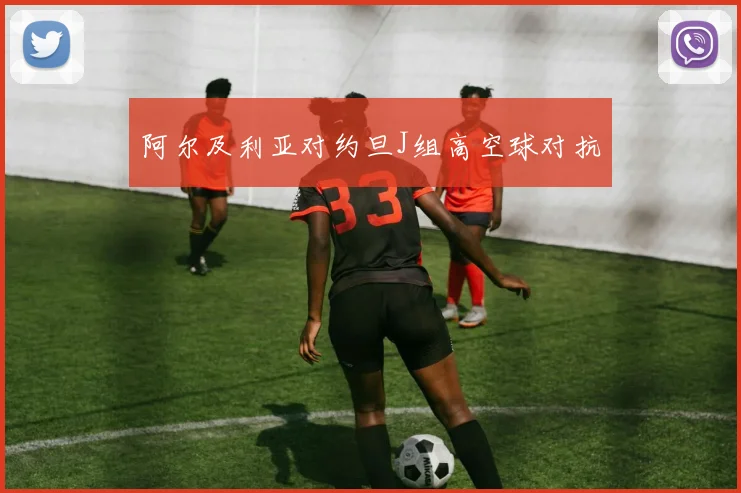 阿尔及利亚对约旦J组高空球对抗