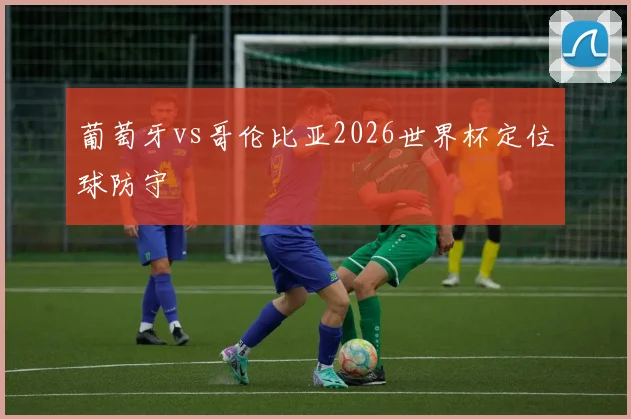 葡萄牙vs哥伦比亚2026世界杯定位球防守