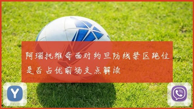 阿瑙托维奇面对约旦防线禁区跑位是否占优前场支点解读