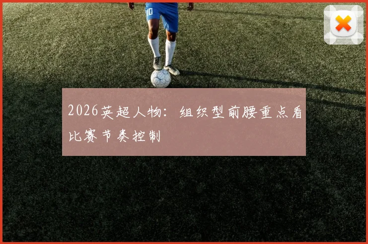 2026英超人物：组织型前腰重点看比赛节奏控制