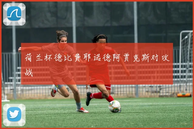 荷兰杯德比费耶诺德阿贾克斯对攻战