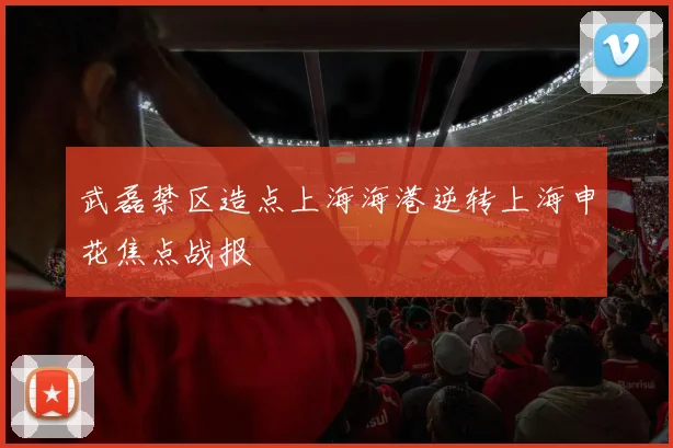 武磊禁区造点上海海港逆转上海申花焦点战报
