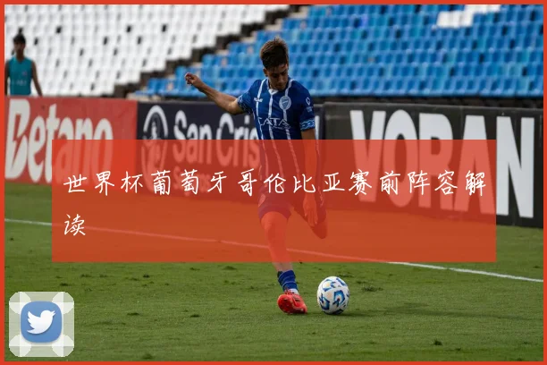 世界杯葡萄牙哥伦比亚赛前阵容解读