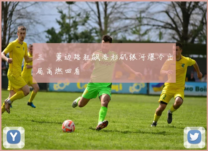 三笘薰边路狂飙洛杉矶银河爆冷出局高燃回看